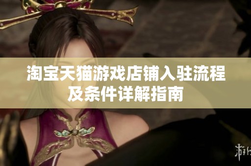 淘宝天猫游戏店铺入驻流程及条件详解指南