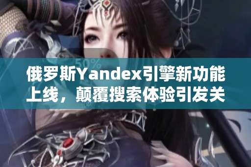 俄罗斯Yandex引擎新功能上线，颠覆搜索体验引发关注