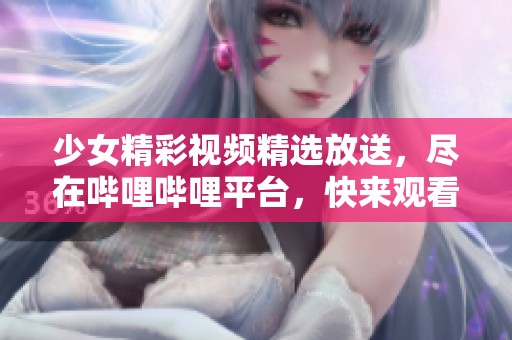 少女精彩视频精选放送，尽在哔哩哔哩平台，快来观看吧！