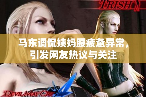马东调侃姨妈腰疲惫异常，引发网友热议与关注
