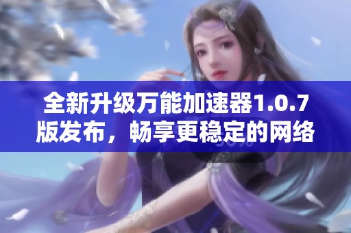 全新升级万能加速器1.0.7版发布，畅享更稳定的网络体验