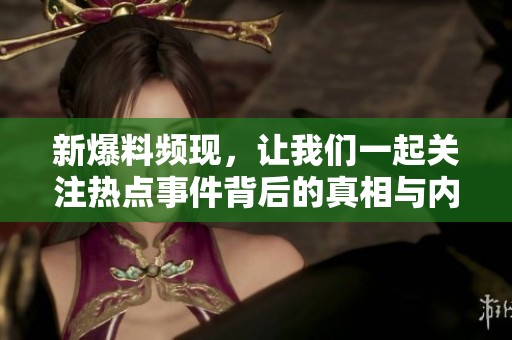 新爆料频现，让我们一起关注热点事件背后的真相与内幕