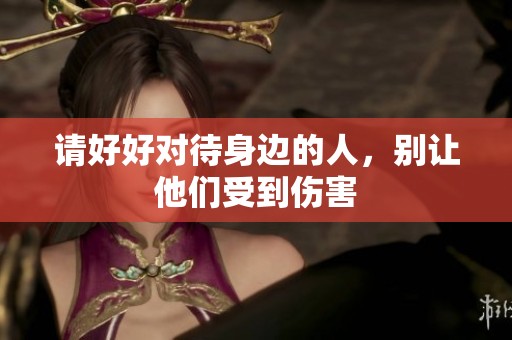 请好好对待身边的人，别让他们受到伤害
