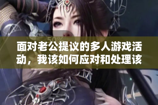 面对老公提议的多人游戏活动，我该如何应对和处理该情况