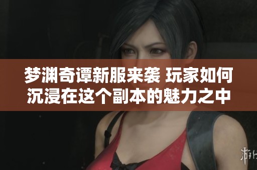 梦渊奇谭新服来袭 玩家如何沉浸在这个副本的魅力之中