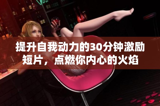 提升自我动力的30分钟激励短片，点燃你内心的火焰