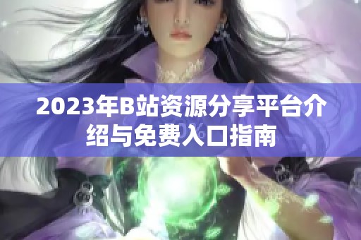 2023年B站资源分享平台介绍与免费入口指南