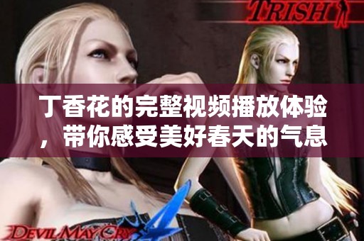 丁香花的完整视频播放体验，带你感受美好春天的气息