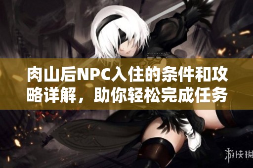 肉山后NPC入住的条件和攻略详解，助你轻松完成任务