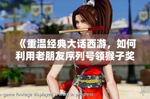 《重温经典大话西游，如何利用老朋友序列号领猴子奖励》