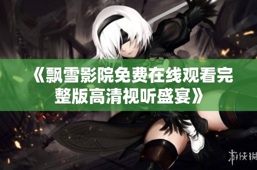 《飘雪影院免费在线观看完整版高清视听盛宴》