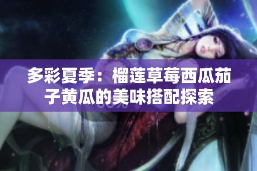 多彩夏季：榴莲草莓西瓜茄子黄瓜的美味搭配探索