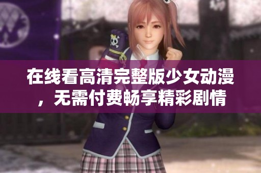 在线看高清完整版少女动漫，无需付费畅享精彩剧情