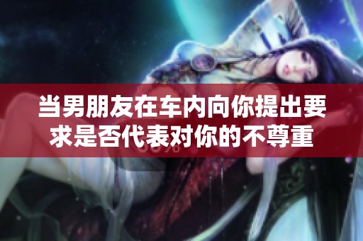 当男朋友在车内向你提出要求是否代表对你的不尊重