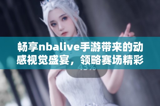 畅享nbalive手游带来的动感视觉盛宴，领略赛场精彩瞬间