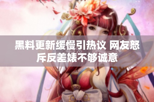 黑料更新缓慢引热议 网友怒斥反差婊不够诚意