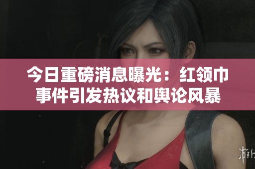 今日重磅消息曝光：红领巾事件引发热议和舆论风暴
