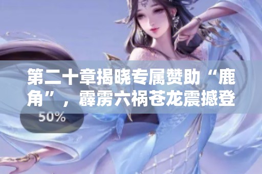 第二十章揭晓专属赞助“鹿角”，霹雳六祸苍龙震撼登场