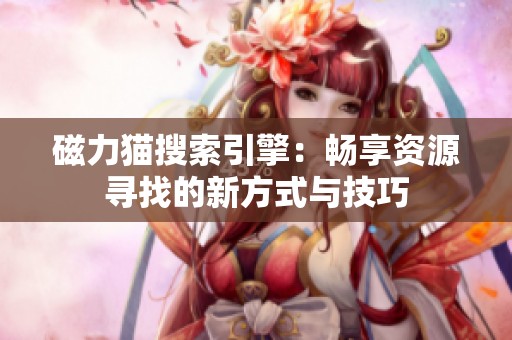磁力猫搜索引擎：畅享资源寻找的新方式与技巧