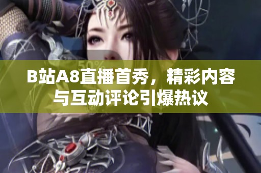 B站A8直播首秀，精彩内容与互动评论引爆热议