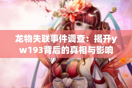 龙物失联事件调查：揭开yw193背后的真相与影响