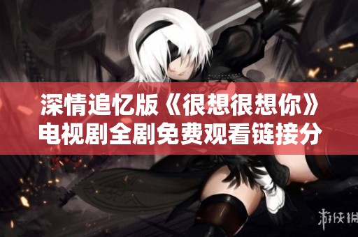 深情追忆版《很想很想你》电视剧全剧免费观看链接分享