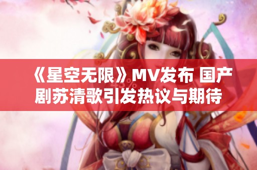 《星空无限》MV发布 国产剧苏清歌引发热议与期待