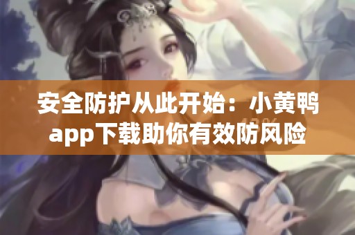安全防护从此开始：小黄鸭app下载助你有效防风险