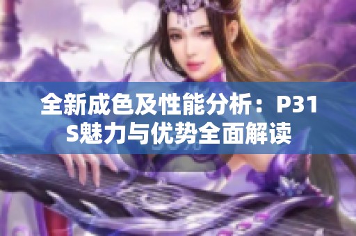 全新成色及性能分析：P31S魅力与优势全面解读