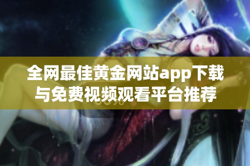 全网最佳黄金网站app下载与免费视频观看平台推荐