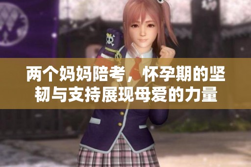 两个妈妈陪考，怀孕期的坚韧与支持展现母爱的力量