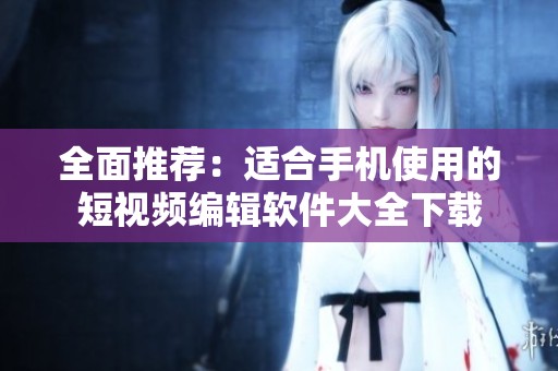 全面推荐：适合手机使用的短视频编辑软件大全下载