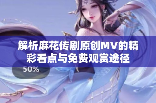 解析麻花传剧原创MV的精彩看点与免费观赏途径