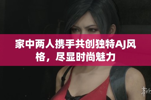 家中两人携手共创独特AJ风格，尽显时尚魅力