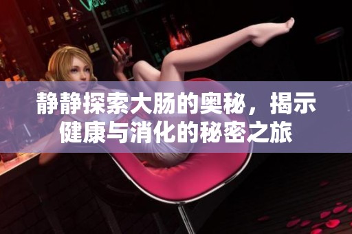 静静探索大肠的奥秘，揭示健康与消化的秘密之旅