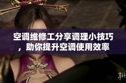 空调维修工分享调理小技巧，助你提升空调使用效率