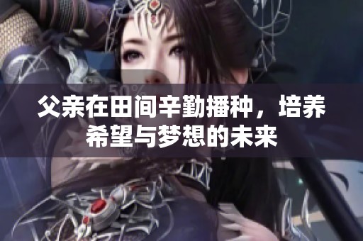 父亲在田间辛勤播种，培养希望与梦想的未来