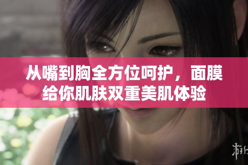 从嘴到胸全方位呵护，面膜给你肌肤双重美肌体验