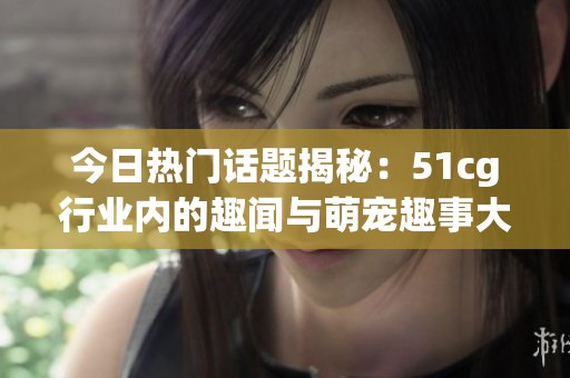今日热门话题揭秘：51cg行业内的趣闻与萌宠趣事大盘点
