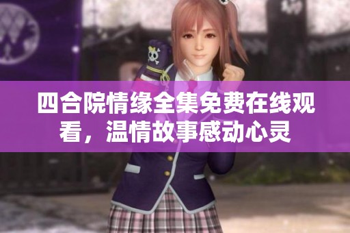 四合院情缘全集免费在线观看，温情故事感动心灵