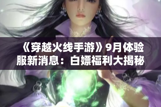 《穿越火线手游》9月体验服新消息：白嫖福利大揭秘 武器皮肤齐发放