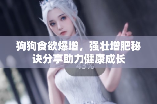 狗狗食欲爆增，强壮增肥秘诀分享助力健康成长