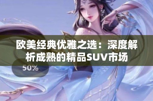 欧美经典优雅之选：深度解析成熟的精品SUV市场