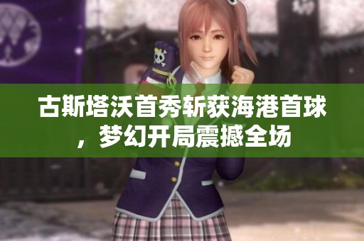 古斯塔沃首秀斩获海港首球，梦幻开局震撼全场