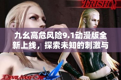 九幺高危风险9.1动漫版全新上线，探索未知的刺激与挑战