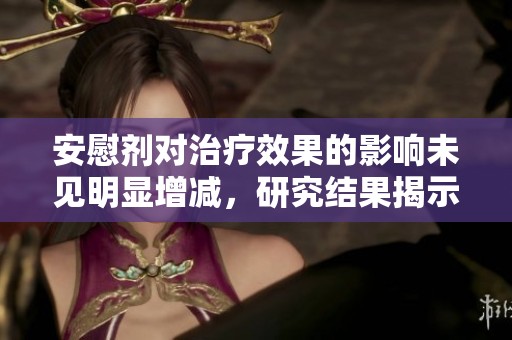 安慰剂对治疗效果的影响未见明显增减，研究结果揭示新发现