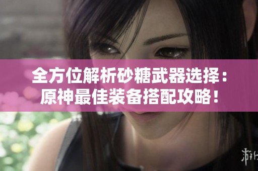 全方位解析砂糖武器选择：原神最佳装备搭配攻略！