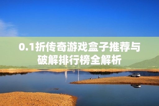 0.1折传奇游戏盒子推荐与破解排行榜全解析