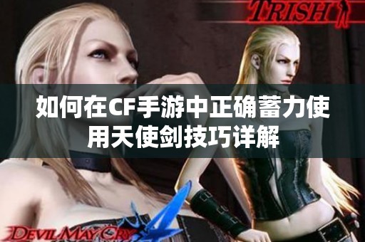 如何在CF手游中正确蓄力使用天使剑技巧详解