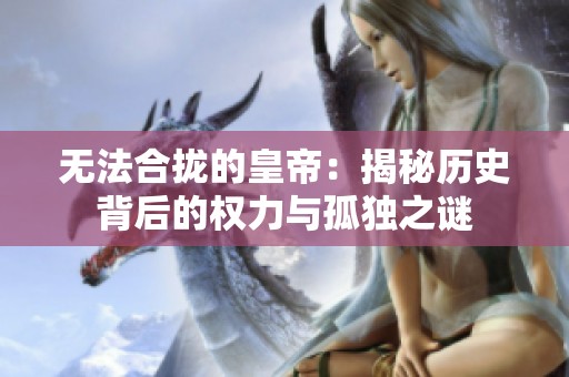 无法合拢的皇帝：揭秘历史背后的权力与孤独之谜